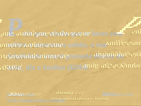 Pelo que, ainda que te laves com salitre e amontoes sabão, a tua iniqüidade estará gravada diante de mim, diz o Senhor JEOVÁ.