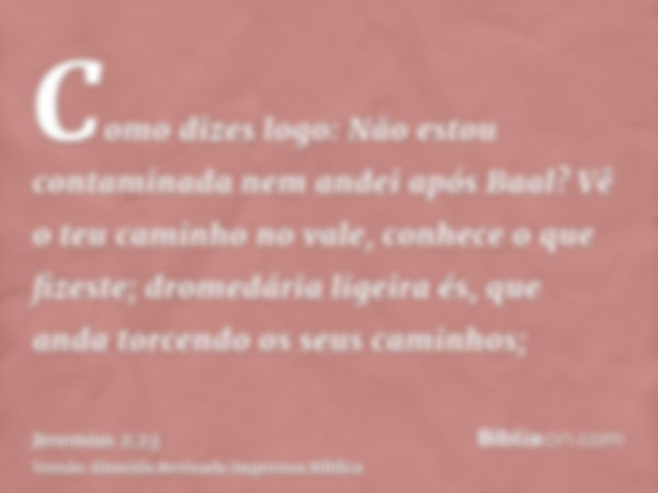 Como dizes logo: Não estou contaminada nem andei após Baal? Vê o teu caminho no vale, conhece o que fizeste; dromedária ligeira és, que anda torcendo os seus ca