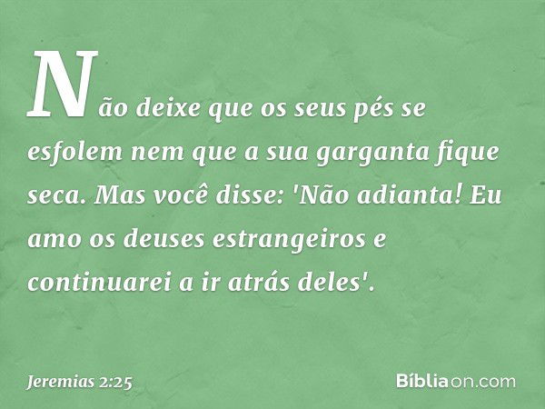 Não deixe que os seus pés se esfolem
nem que a sua garganta fique seca.
Mas você disse: 'Não adianta!
Eu amo os deuses estrangeiros
e continuarei a ir atrás del