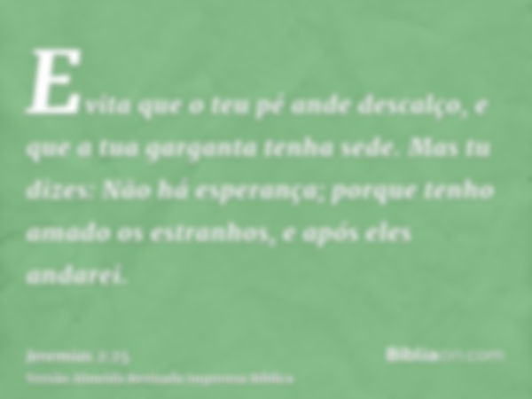 Evita que o teu pé ande descalço, e que a tua garganta tenha sede. Mas tu dizes: Não há esperança; porque tenho amado os estranhos, e após eles andarei.