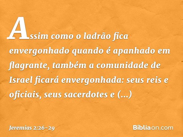 "Assim como o ladrão
fica envergonhado
quando é apanhado em flagrante,
também a comunidade de Israel
ficará envergonhada:
seus reis e oficiais,
seus sacerdotes 