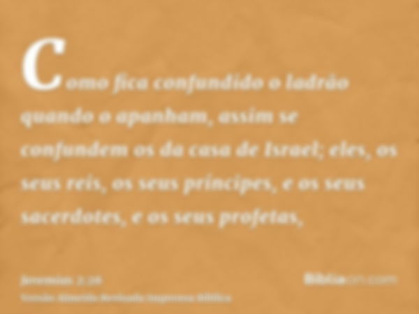 Como fica confundido o ladrão quando o apanham, assim se confundem os da casa de Israel; eles, os seus reis, os seus príncipes, e os seus sacerdotes, e os seus 