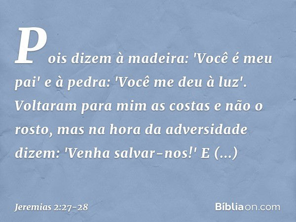 Pois dizem à madeira:
'Você é meu pai'
e à pedra: 'Você me deu à luz'.
Voltaram para mim as costas
e não o rosto,
mas na hora da adversidade dizem:
'Venha salva