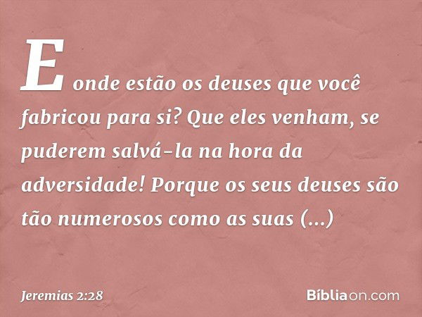 E onde estão os deuses
que você fabricou para si?
Que eles venham,
se puderem salvá-la
na hora da adversidade!
Porque os seus deuses
são tão numerosos
como as s