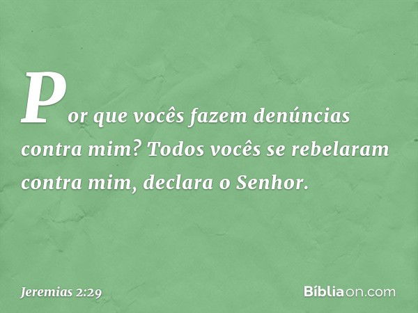 "Por que vocês fazem
denúncias contra mim?
Todos vocês se rebelaram contra mim",
declara o Senhor. -- Jeremias 2:29