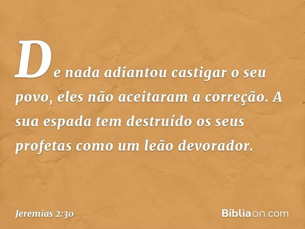 "De nada adiantou castigar o seu povo,
eles não aceitaram a correção.
A sua espada tem destruído
os seus profetas
como um leão devorador. -- Jeremias 2:30