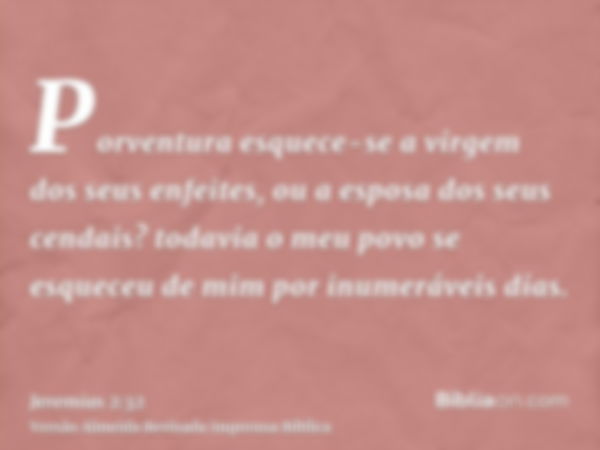 Porventura esquece-se a virgem dos seus enfeites, ou a esposa dos seus cendais? todavia o meu povo se esqueceu de mim por inumeráveis dias.