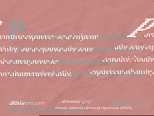 Porventura esquece-se a virgem dos seus enfeites, ou a esposa dos seus cendais? todavia o meu povo se esqueceu de mim por inumeráveis dias.