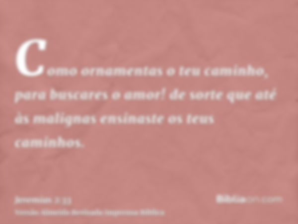 Como ornamentas o teu caminho, para buscares o amor! de sorte que até às malignas ensinaste os teus caminhos.