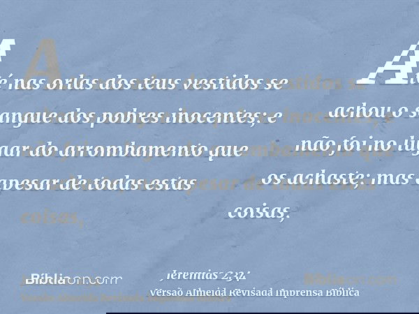 Até nas orlas dos teus vestidos se achou o sangue dos pobres inocentes; e não foi no lugar do arrombamento que os achaste; mas apesar de todas estas coisas,