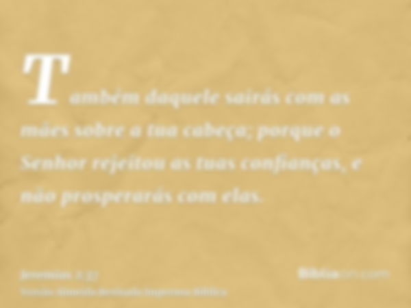 Também daquele sairás com as mães sobre a tua cabeça; porque o Senhor rejeitou as tuas confianças, e não prosperarás com elas.