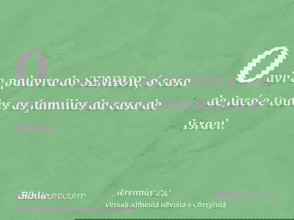 Ouvi a palavra do SENHOR, ó casa de Jacó e todas as famílias da casa de Israel.