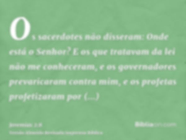 Os sacerdotes não disseram: Onde está o Senhor? E os que tratavam da lei não me conheceram, e os governadores prevaricaram contra mim, e os profetas profetizara