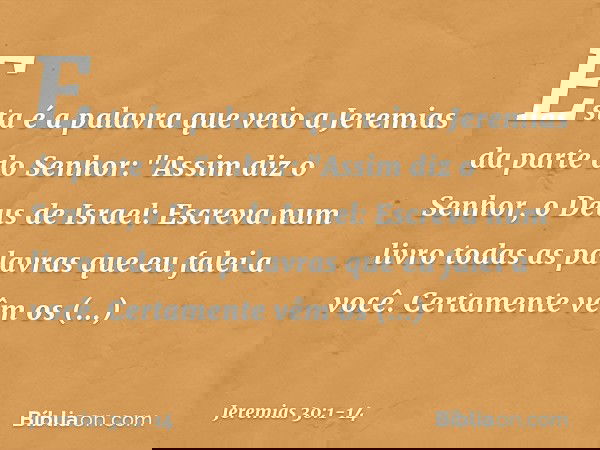 Esta é a palavra que veio a Jeremias da parte do Senhor: "Assim diz o Senhor, o Deus de Israel: Escreva num livro todas as palavras que eu falei a você. Certame