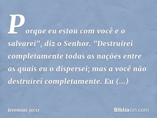 Porque eu estou com você
e o salvarei", diz o Senhor.
"Destruirei completamente
todas as nações
entre as quais eu o dispersei;
mas a você
não destruirei complet