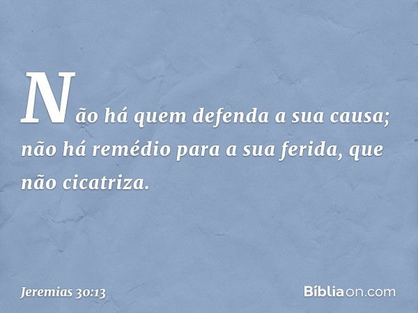 Não há quem defenda a sua causa;
não há remédio para a sua ferida,
que não cicatriza. -- Jeremias 30:13