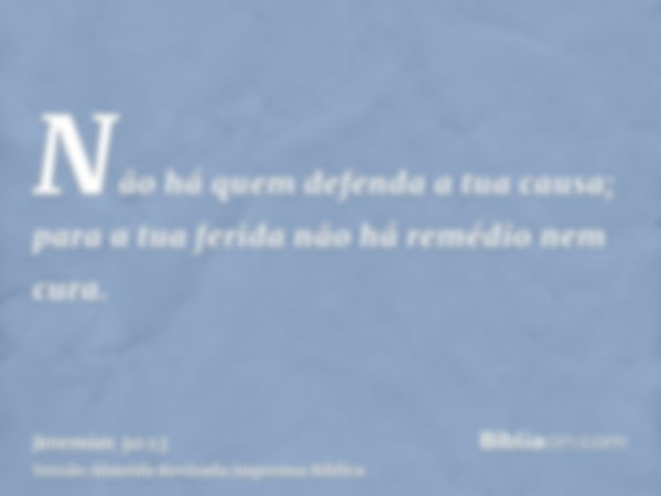 Não há quem defenda a tua causa; para a tua ferida não há remédio nem cura.