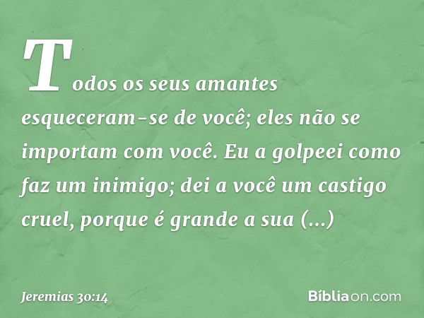 Todos os seus amantes
esqueceram-se de você;
eles não se importam com você.
Eu a golpeei como faz um inimigo;
dei a você um castigo cruel,
porque é grande a sua