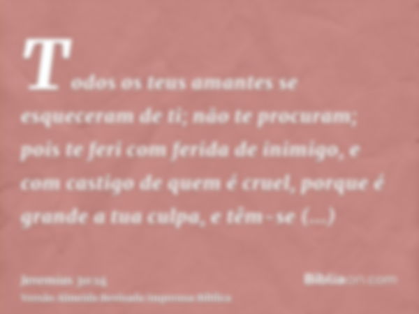 Todos os teus amantes se esqueceram de ti; não te procuram; pois te feri com ferida de inimigo, e com castigo de quem é cruel, porque é grande a tua culpa, e tê