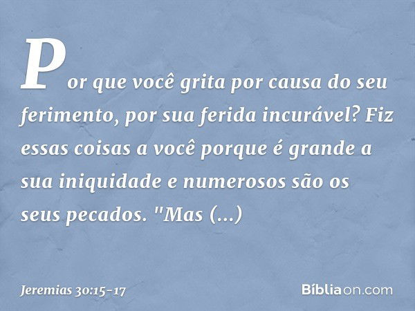 Por que você grita
por causa do seu ferimento,
por sua ferida incurável?
Fiz essas coisas a você
porque é grande a sua iniquidade
e numerosos são os seus pecado