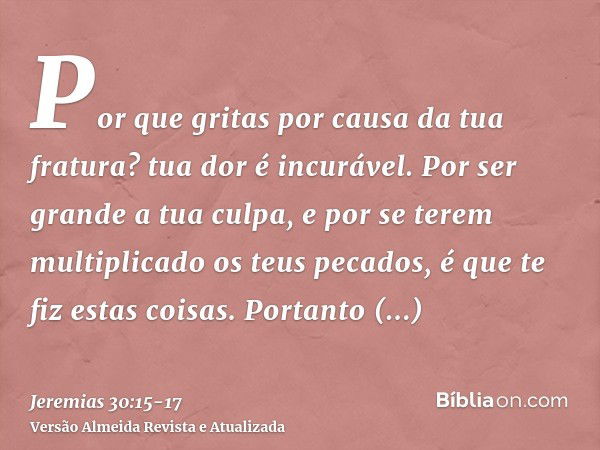 Por que gritas por causa da tua fratura? tua dor é incurável. Por ser grande a tua culpa, e por se terem multiplicado os teus pecados, é que te fiz estas coisas