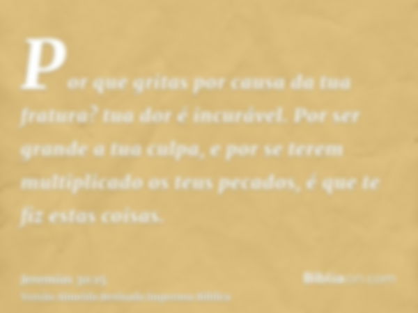 Por que gritas por causa da tua fratura? tua dor é incurável. Por ser grande a tua culpa, e por se terem multiplicado os teus pecados, é que te fiz estas coisas