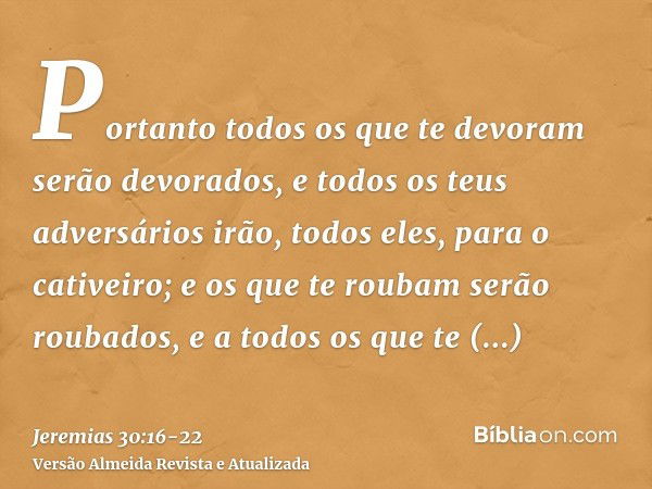 Portanto todos os que te devoram serão devorados, e todos os teus adversários irão, todos eles, para o cativeiro; e os que te roubam serão roubados, e a todos o