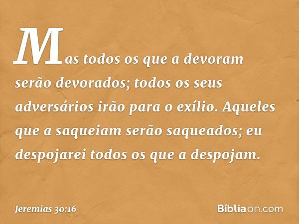 "Mas todos os que a devoram
serão devorados;
todos os seus adversários
irão para o exílio.
Aqueles que a saqueiam
serão saqueados;
eu despojarei todos os que a 