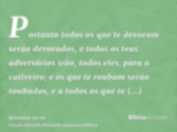 Portanto todos os que te devoram serão devorados, e todos os teus adversários irão, todos eles, para o cativeiro; e os que te roubam serão roubados, e a todos o