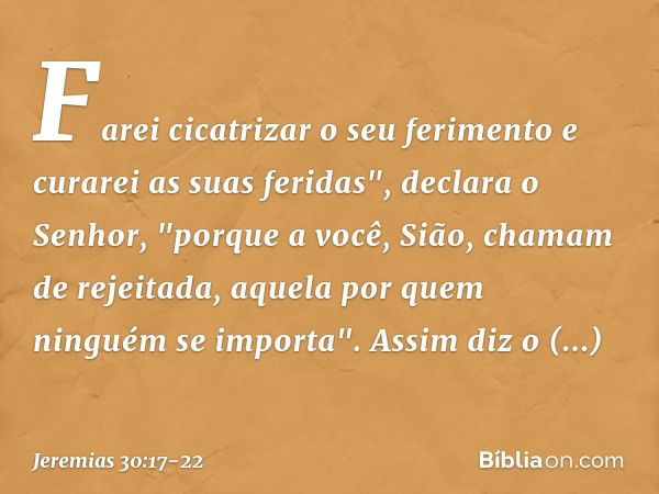 Farei cicatrizar o seu ferimento
e curarei as suas feridas",
declara o Senhor,
"porque a você, Sião,
chamam de rejeitada,
aquela por quem ninguém se importa". A