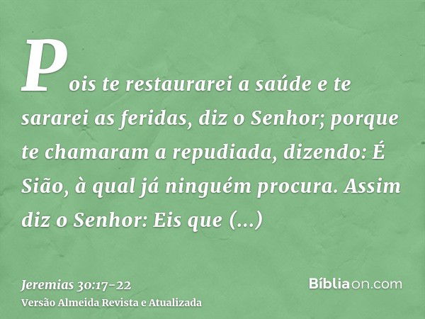 Pois te restaurarei a saúde e te sararei as feridas, diz o Senhor; porque te chamaram a repudiada, dizendo: É Sião, à qual já ninguém procura.Assim diz o Senhor