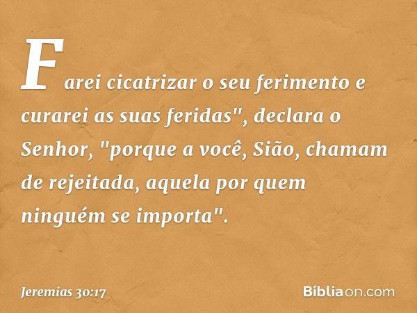 Farei cicatrizar o seu ferimento
e curarei as suas feridas",
declara o Senhor,
"porque a você, Sião,
chamam de rejeitada,
aquela por quem ninguém se importa". -