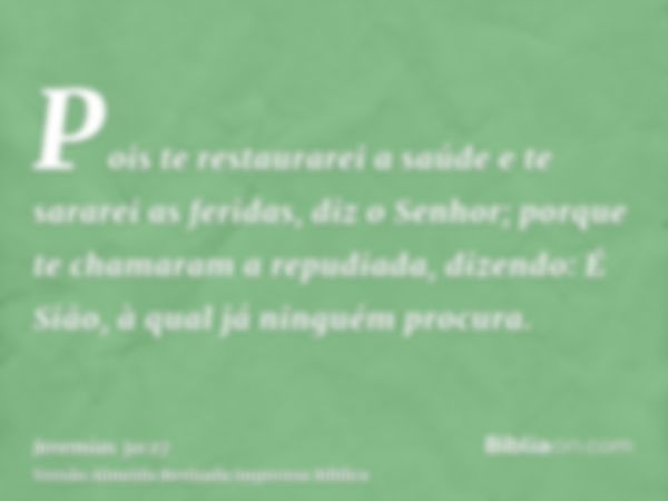 Pois te restaurarei a saúde e te sararei as feridas, diz o Senhor; porque te chamaram a repudiada, dizendo: É Sião, à qual já ninguém procura.
