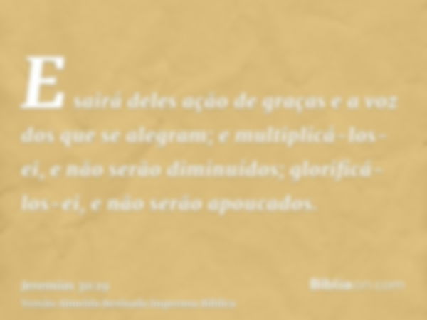 E sairá deles ação de graças e a voz dos que se alegram; e multiplicá-los-ei, e não serão diminuídos; glorificá-los-ei, e não serão apoucados.