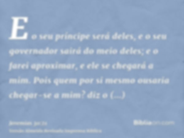 E o seu príncipe será deles, e o seu governador sairá do meio deles; e o farei aproximar, e ele se chegará a mim. Pois quem por si mesmo ousaria chegar-se a mim