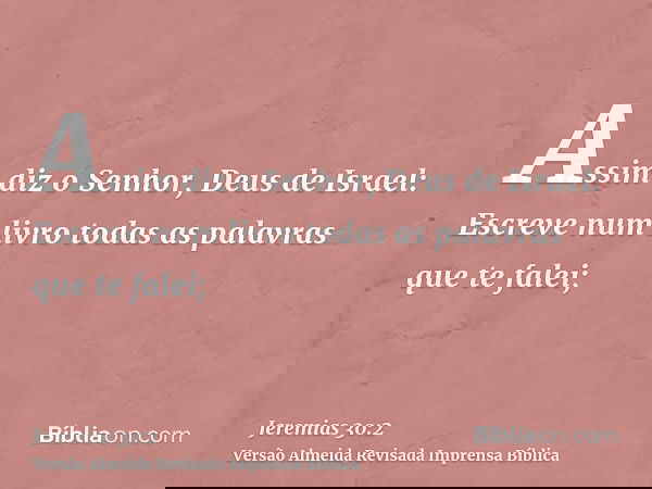 Assim diz o Senhor, Deus de Israel: Escreve num livro todas as palavras que te falei;