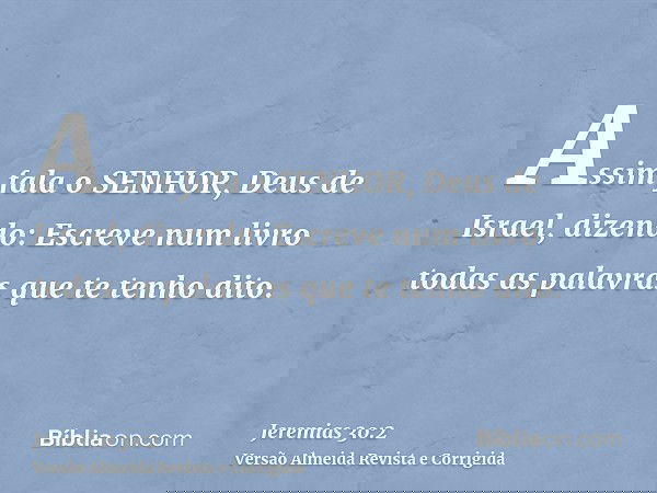 Assim fala o SENHOR, Deus de Israel, dizendo: Escreve num livro todas as palavras que te tenho dito.