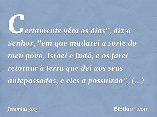 Certamente vêm os dias", diz o Senhor, "em que mudarei a sorte do meu povo, Israel e Judá, e os farei retornar à terra que dei aos seus antepassados, e eles a p