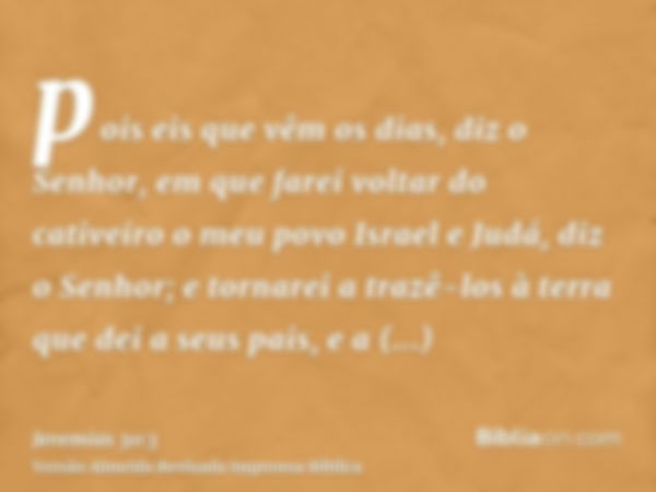 pois eis que vêm os dias, diz o Senhor, em que farei voltar do cativeiro o meu povo Israel e Judá, diz o Senhor; e tornarei a trazê-los à terra que dei a seus p