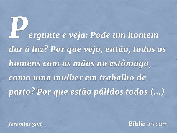 Pergunte e veja:
Pode um homem dar à luz?
Por que vejo, então, todos os homens
com as mãos no estômago,
como uma mulher em trabalho de parto?
Por que estão páli