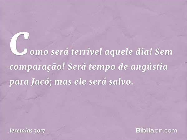 Como será terrível aquele dia!
Sem comparação!
Será tempo de angústia para Jacó;
mas ele será salvo. -- Jeremias 30:7