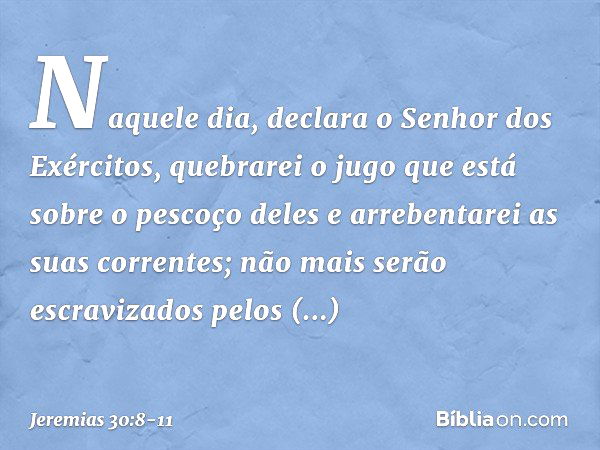 "Naquele dia",
declara o Senhor dos Exércitos,
"quebrarei o jugo
que está sobre o pescoço deles
e arrebentarei as suas correntes;
não mais serão escravizados
pe