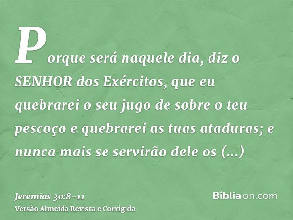 Porque será naquele dia, diz o SENHOR dos Exércitos, que eu quebrarei o seu jugo de sobre o teu pescoço e quebrarei as tuas ataduras; e nunca mais se servirão d