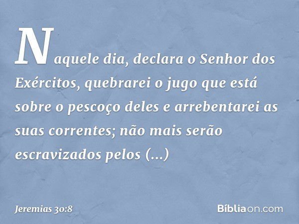 "Naquele dia",
declara o Senhor dos Exércitos,
"quebrarei o jugo
que está sobre o pescoço deles
e arrebentarei as suas correntes;
não mais serão escravizados
pe