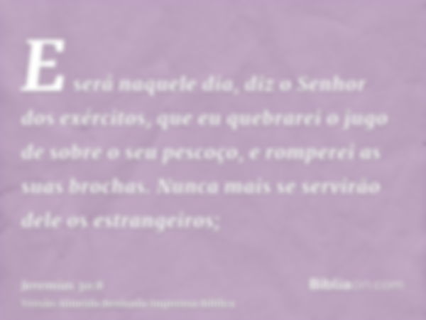 E será naquele dia, diz o Senhor dos exércitos, que eu quebrarei o jugo de sobre o seu pescoço, e romperei as suas brochas. Nunca mais se servirão dele os estra