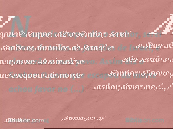 "Naquele tempo", diz o Senhor, "serei o Deus de todas as famílias de Israel, e eles serão o meu povo." Assim diz o Senhor:
"O povo que escapou da morte
achou fa