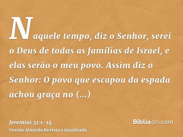 Naquele tempo, diz o Senhor, serei o Deus de todas as famílias de Israel, e elas serão o meu povo.Assim diz o Senhor: O povo que escapou da espada achou graça n