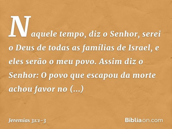 "Naquele tempo", diz o Senhor, "serei o Deus de todas as famílias de Israel, e eles serão o meu povo." Assim diz o Senhor:
"O povo que escapou da morte
achou fa