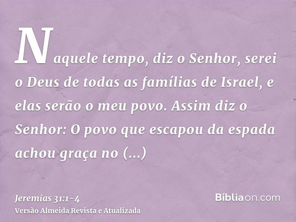 Naquele tempo, diz o Senhor, serei o Deus de todas as famílias de Israel, e elas serão o meu povo.Assim diz o Senhor: O povo que escapou da espada achou graça n