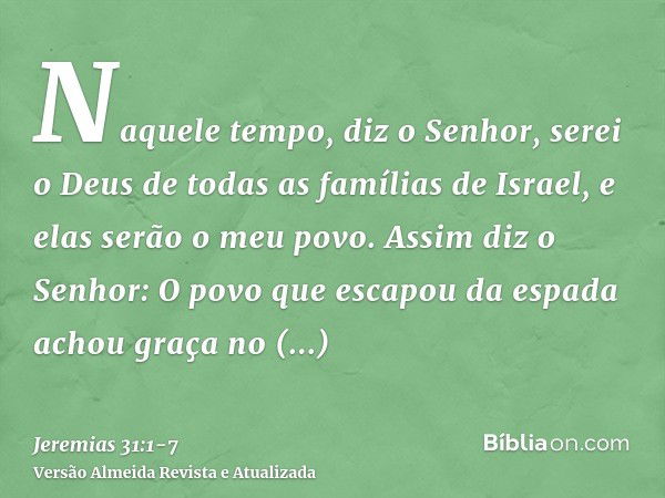 Naquele tempo, diz o Senhor, serei o Deus de todas as famílias de Israel, e elas serão o meu povo.Assim diz o Senhor: O povo que escapou da espada achou graça n